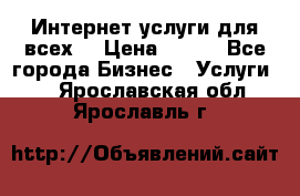 Интернет услуги для всех! › Цена ­ 300 - Все города Бизнес » Услуги   . Ярославская обл.,Ярославль г.